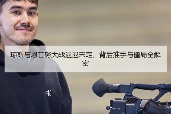 琼斯与恩甘努大战迟迟未定，背后推手与僵局全解密