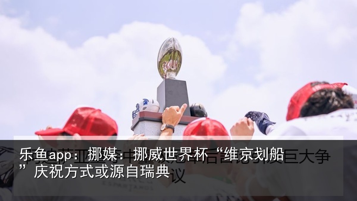 乐鱼app：挪媒：挪威世界杯“维京划船”庆祝方式或源自瑞典