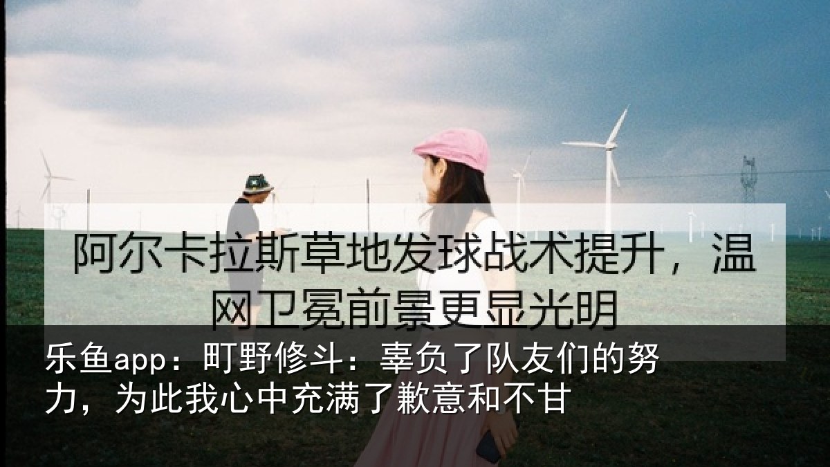 乐鱼app：町野修斗：辜负了队友们的努力，为此我心中充满了歉意和不甘