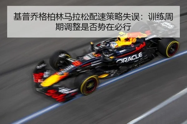 基普乔格柏林马拉松配速策略失误：训练周期调整是否势在必行