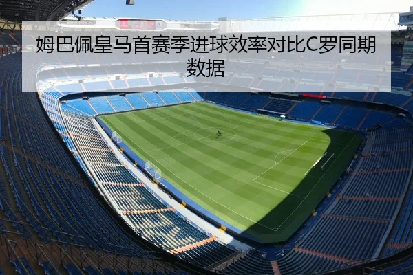 姆巴佩皇马首赛季进球效率对比C罗同期数据