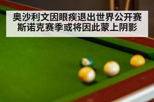 奥沙利文因眼疾退出世界公开赛 斯诺克赛季或将因此蒙上阴影