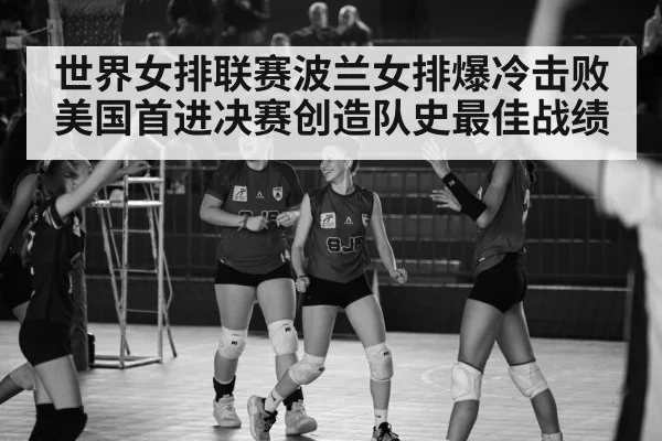 世界女排联赛波兰女排爆冷击败美国首进决赛创造队史最佳战绩