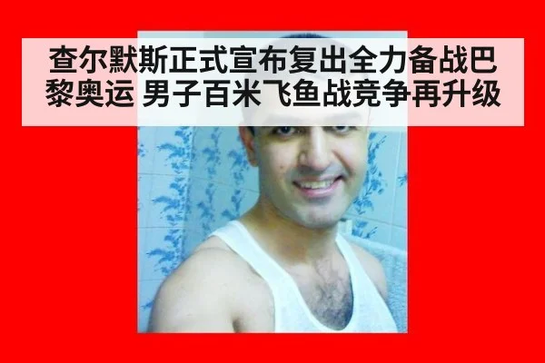 查尔默斯正式宣布复出全力备战巴黎奥运 男子百米飞鱼战竞争再升级
